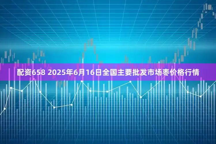 配资658 2025年6月16日全国主要批发市场枣价格行情