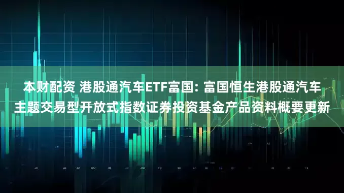 本财配资 港股通汽车ETF富国: 富国恒生港股通汽车主题交易型开放式指数证券投资基金产品资料概要更新