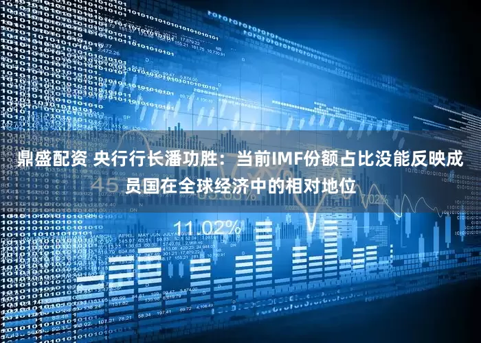 鼎盛配资 央行行长潘功胜：当前IMF份额占比没能反映成员国在全球经济中的相对地位