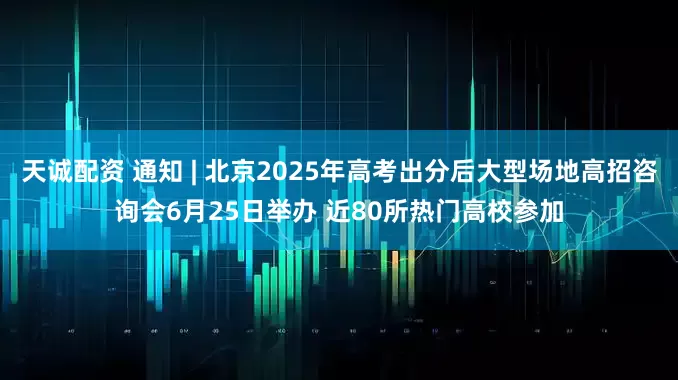 天诚配资 通知 | 北京2025年高考出分后大型场地高招咨询会6月25日举办 近80所热门高校参加