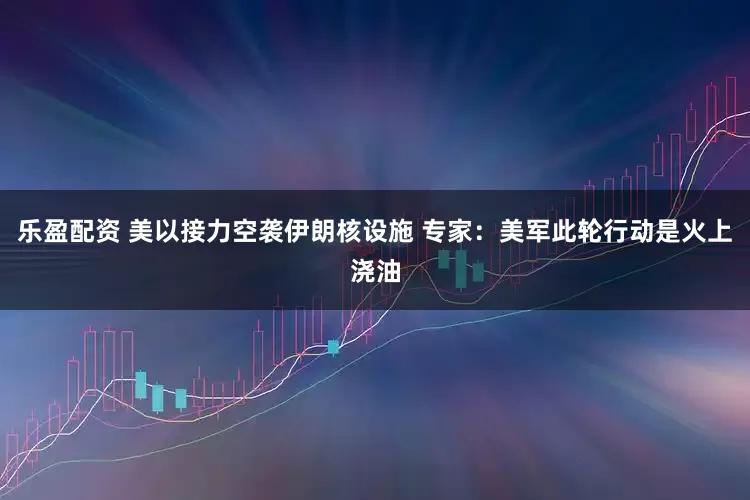 乐盈配资 美以接力空袭伊朗核设施 专家：美军此轮行动是火上浇油