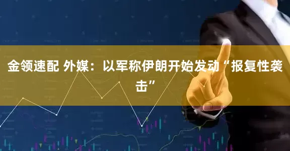 金领速配 外媒：以军称伊朗开始发动“报复性袭击”