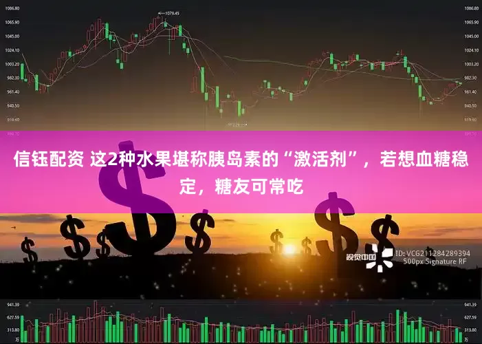 信钰配资 这2种水果堪称胰岛素的“激活剂”，若想血糖稳定，糖友可常吃
