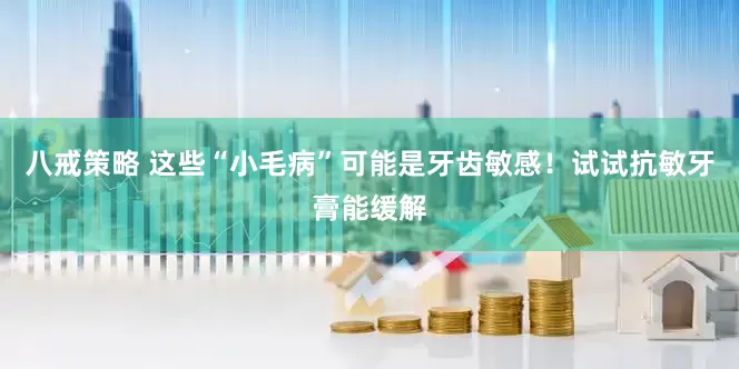 八戒策略 这些“小毛病”可能是牙齿敏感！试试抗敏牙膏能缓解