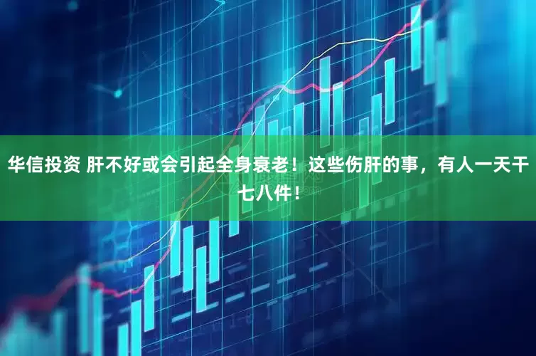 华信投资 肝不好或会引起全身衰老！这些伤肝的事，有人一天干七八件！