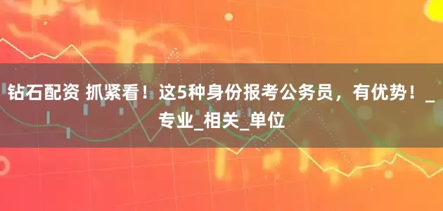 钻石配资 抓紧看！这5种身份报考公务员，有优势！_专业_相关_单位
