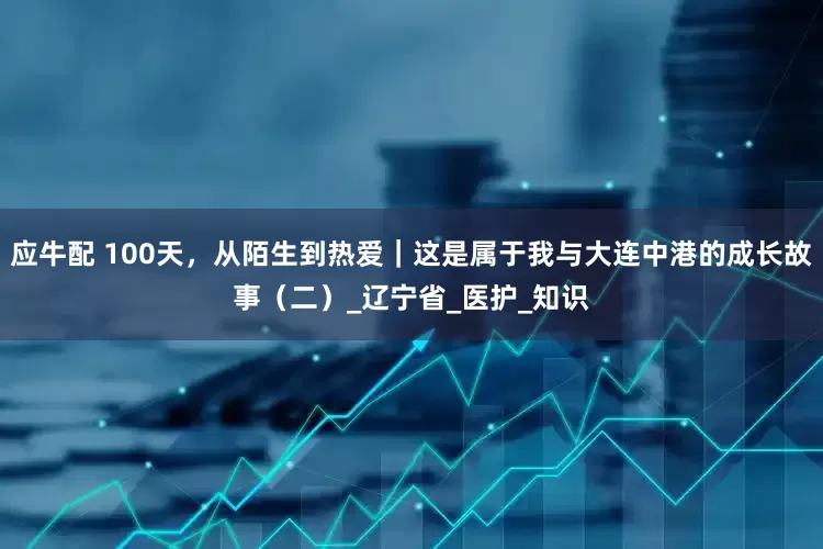 应牛配 100天，从陌生到热爱｜这是属于我与大连中港的成长故事（二）_辽宁省_医护_知识