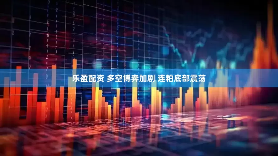 乐盈配资 多空博弈加剧 连粕底部震荡