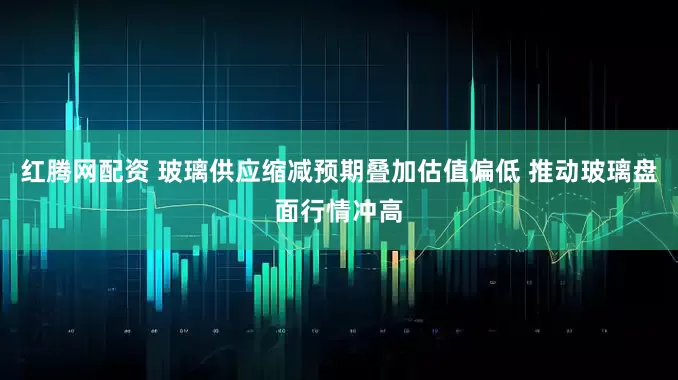 红腾网配资 玻璃供应缩减预期叠加估值偏低 推动玻璃盘面行情冲高