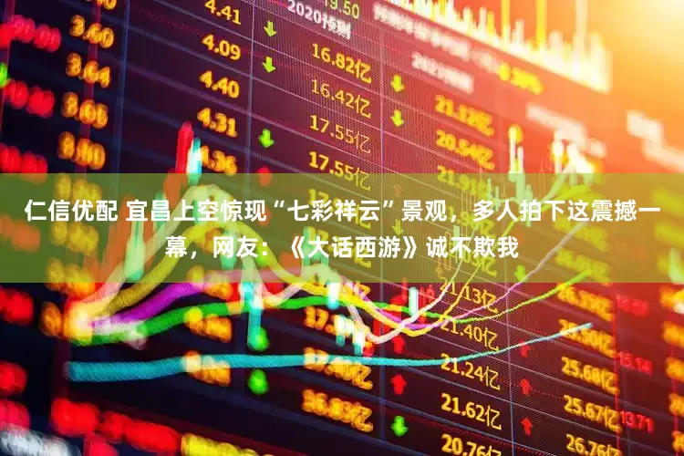 仁信优配 宜昌上空惊现“七彩祥云”景观，多人拍下这震撼一幕，网友：《大话西游》诚不欺我
