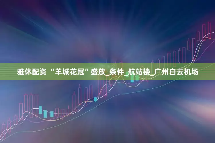 雅休配资 “羊城花冠”盛放_条件_航站楼_广州白云机场