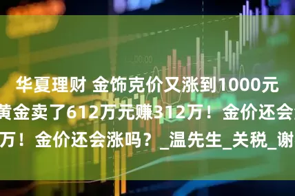 华夏理财 金饰克价又涨到1000元了！男子8公斤黄金卖了612万元赚312万！金价还会涨吗？_温先生_关税_谢祖平