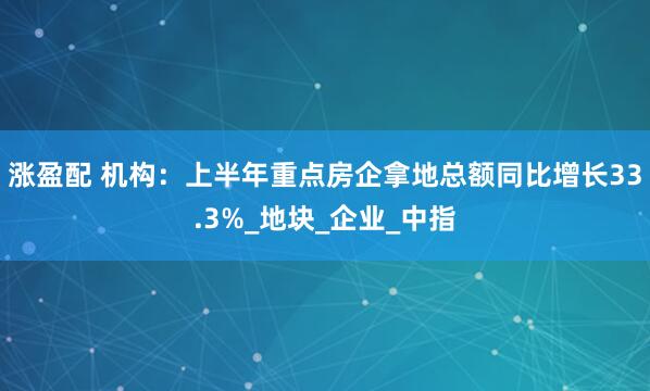 涨盈配 机构：上半年重点房企拿地总额同比增长33.3%_地块_企业_中指