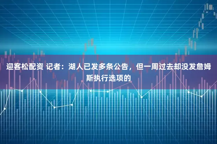 迎客松配资 记者：湖人已发多条公告，但一周过去却没发詹姆斯执行选项的