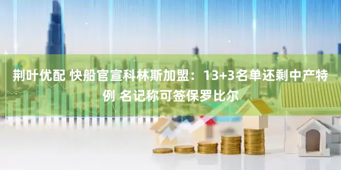 荆叶优配 快船官宣科林斯加盟：13+3名单还剩中产特例 名记称可签保罗比尔