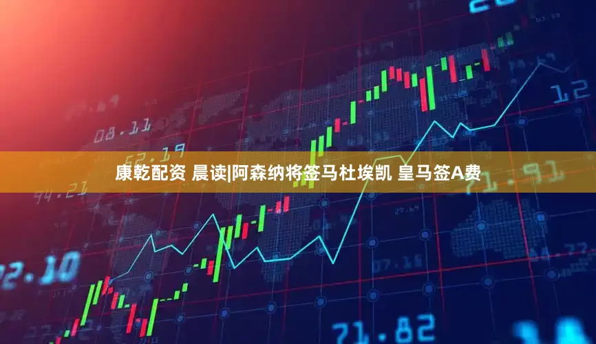 康乾配资 晨读|阿森纳将签马杜埃凯 皇马签A费