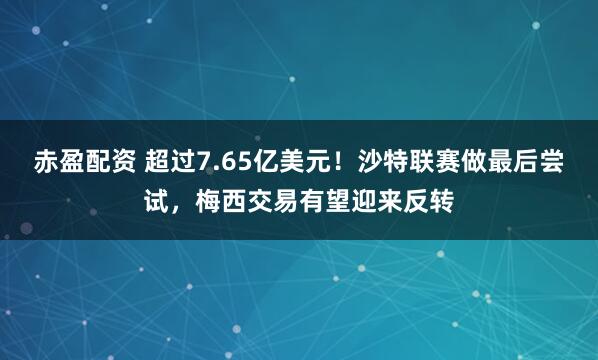 赤盈配资 超过7.65亿美元！沙特联赛做最后尝试，梅西交易有望迎来反转