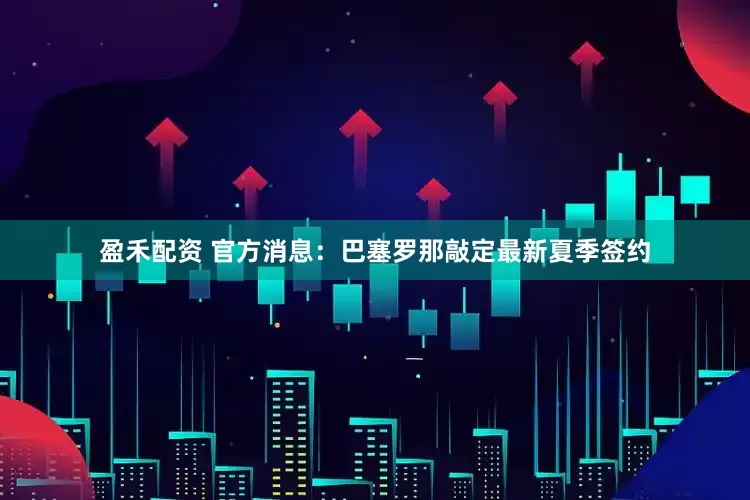 盈禾配资 官方消息：巴塞罗那敲定最新夏季签约
