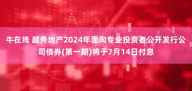 牛在线 越秀地产2024年面向专业投资者公开发行公司债券(第一期)将于7月14日付息