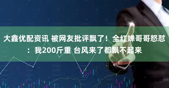 大鑫优配资讯 被网友批评飘了！全红婵哥哥怒怼：我200斤重 台风来了都飘不起来