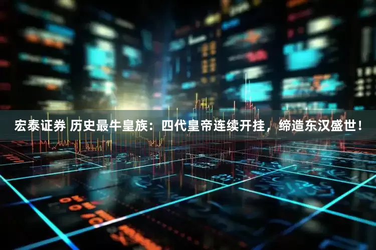 宏泰证券 历史最牛皇族：四代皇帝连续开挂，缔造东汉盛世！