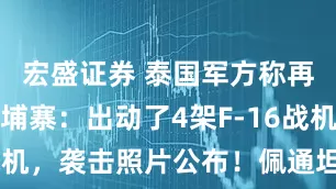 宏盛证券 泰国军方称再次空袭柬埔寨：出动了4架F-16战机，袭击照片公布！佩通坦含泪发声