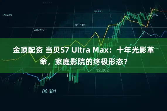 金顶配资 当贝S7 Ultra Max：十年光影革命，家庭影院的终极形态？
