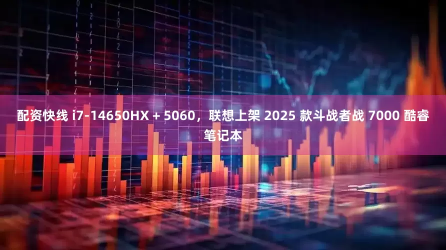 配资快线 i7-14650HX + 5060，联想上架 2025 款斗战者战 7000 酷睿笔记本