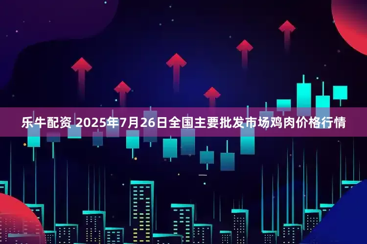 乐牛配资 2025年7月26日全国主要批发市场鸡肉价格行情