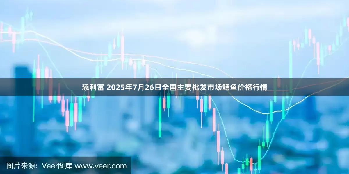 添利富 2025年7月26日全国主要批发市场鳝鱼价格行情