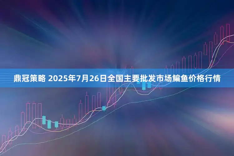 鼎冠策略 2025年7月26日全国主要批发市场鳊鱼价格行情