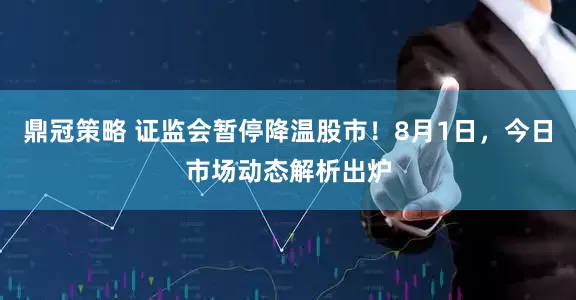 鼎冠策略 证监会暂停降温股市！8月1日，今日市场动态解析出炉