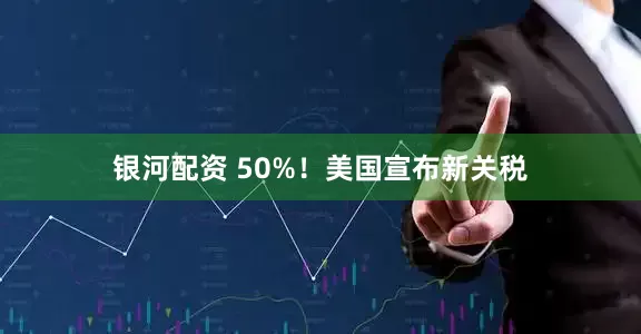 银河配资 50%！美国宣布新关税