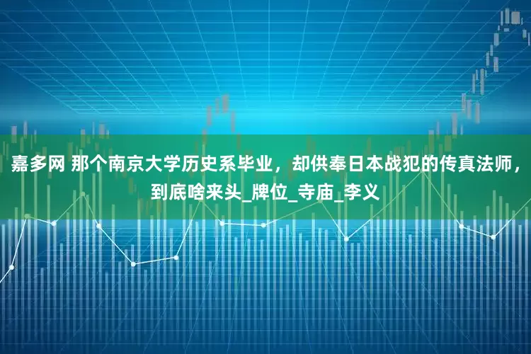 嘉多网 那个南京大学历史系毕业，却供奉日本战犯的传真法师，到底啥来头_牌位_寺庙_李义