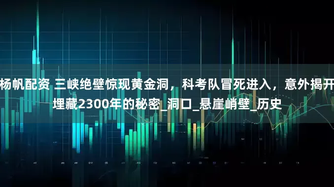 杨帆配资 三峡绝壁惊现黄金洞，科考队冒死进入，意外揭开埋藏2300年的秘密_洞口_悬崖峭壁_历史