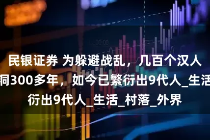 民银证券 为躲避战乱，几百个汉人藏在云南山洞300多年，如今已繁衍出9代人_生活_村落_外界