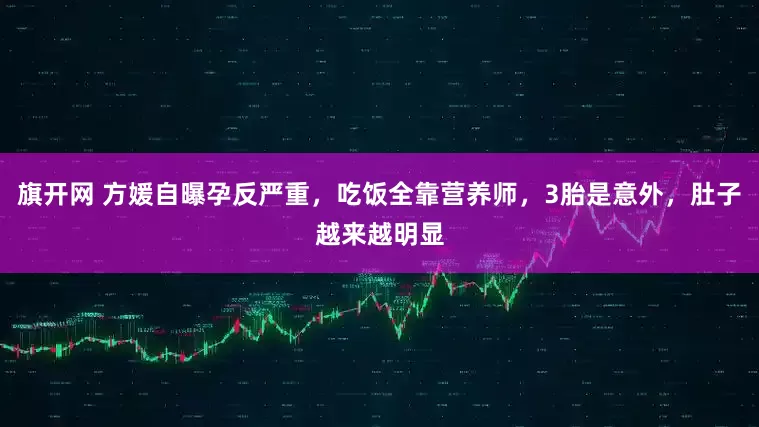 旗开网 方媛自曝孕反严重，吃饭全靠营养师，3胎是意外，肚子越来越明显