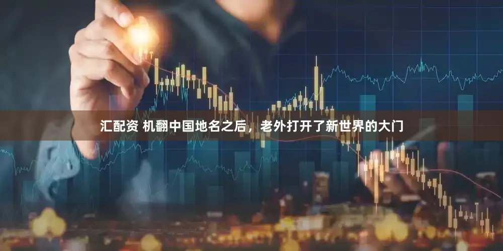 汇配资 机翻中国地名之后，老外打开了新世界的大门