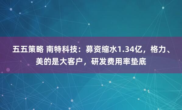 五五策略 南特科技：募资缩水1.34亿，格力、美的是大客户，研发费用率垫底