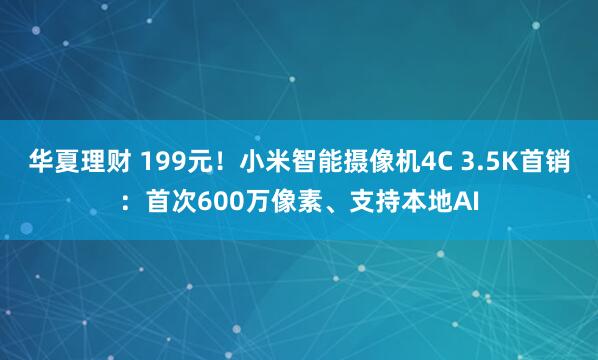 华夏理财 199元！小米智能摄像机4C 3.5K首销：首次600万像素、支持本地AI