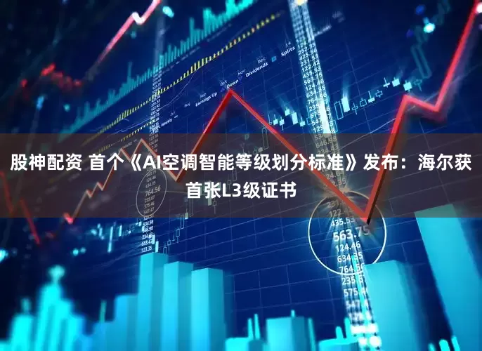 股神配资 首个《AI空调智能等级划分标准》发布：海尔获首张L3级证书