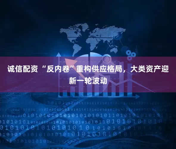 诚信配资 “反内卷”重构供应格局，大类资产迎新一轮波动