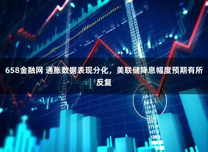 658金融网 通胀数据表现分化，美联储降息幅度预期有所反复