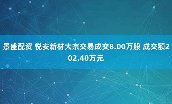 景盛配资 悦安新材大宗交易成交8.00万股 成交额202.40万元