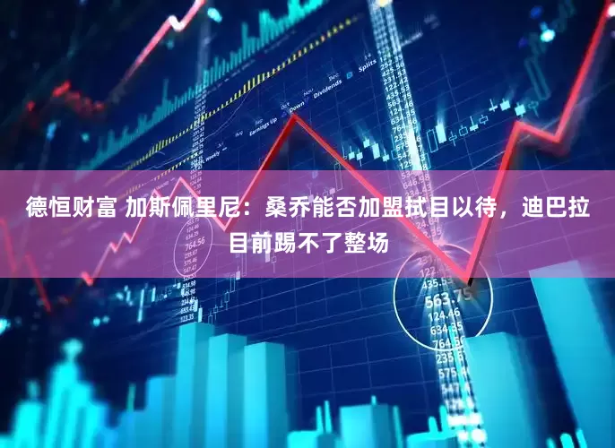 德恒财富 加斯佩里尼：桑乔能否加盟拭目以待，迪巴拉目前踢不了整场