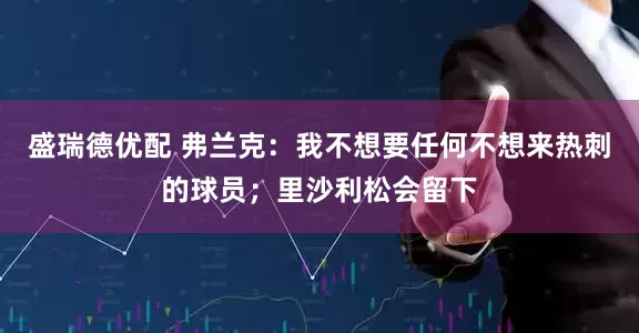 盛瑞德优配 弗兰克：我不想要任何不想来热刺的球员；里沙利松会留下