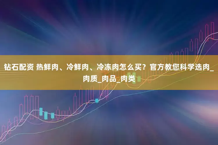 钻石配资 热鲜肉、冷鲜肉、冷冻肉怎么买？官方教您科学选肉_肉质_肉品_肉类