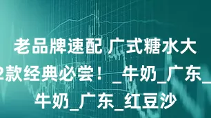 老品牌速配 广式糖水大全｜32款经典必尝！_牛奶_广东_红豆沙