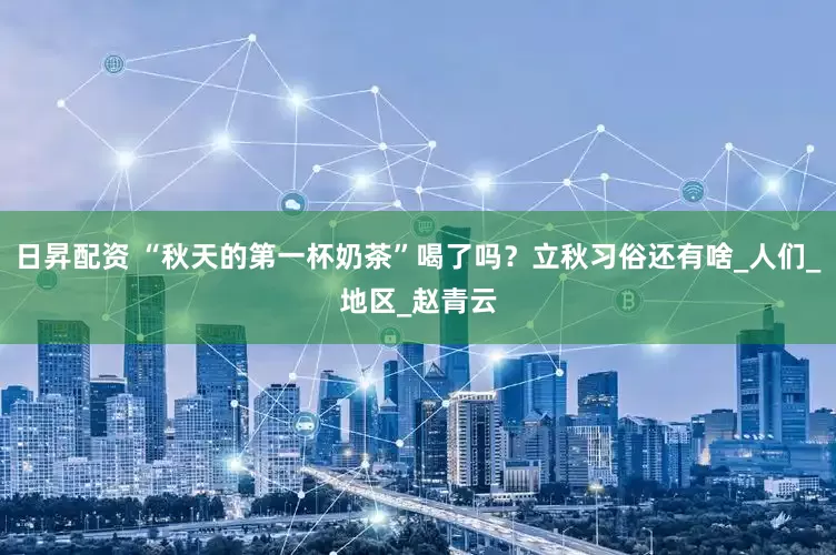 日昇配资 “秋天的第一杯奶茶”喝了吗？立秋习俗还有啥_人们_地区_赵青云