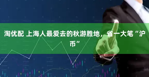 淘优配 上海人最爱去的秋游胜地，省一大笔“沪币”